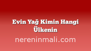 Evin Yağ Kimin Hangi Ülkenin