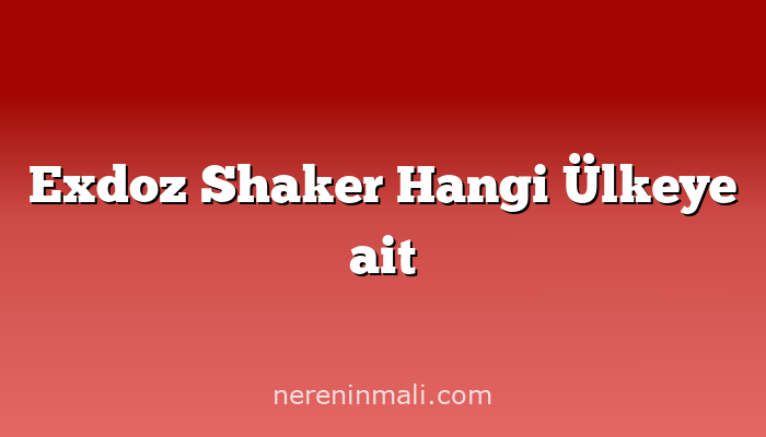 Exdoz Shaker Hangi Ülkeye ait