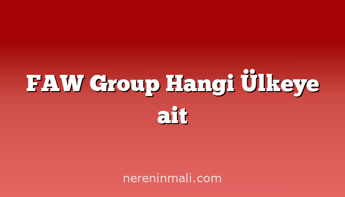 FAW Group Hangi Ülkeye ait