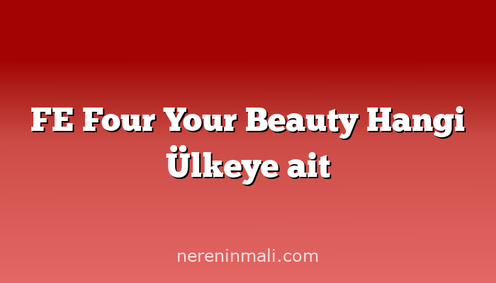 FE Four Your Beauty Hangi Ülkeye ait