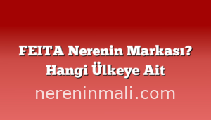 FEITA Nerenin Markası? Hangi Ülkeye Ait