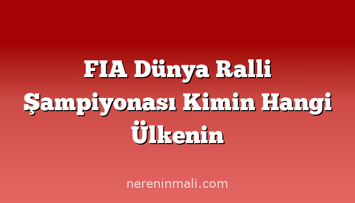 FIA Dünya Ralli Şampiyonası Kimin Hangi Ülkenin