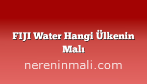 FIJI Water Hangi Ülkenin Malı