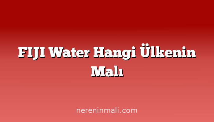 FIJI Water Hangi Ülkenin Malı