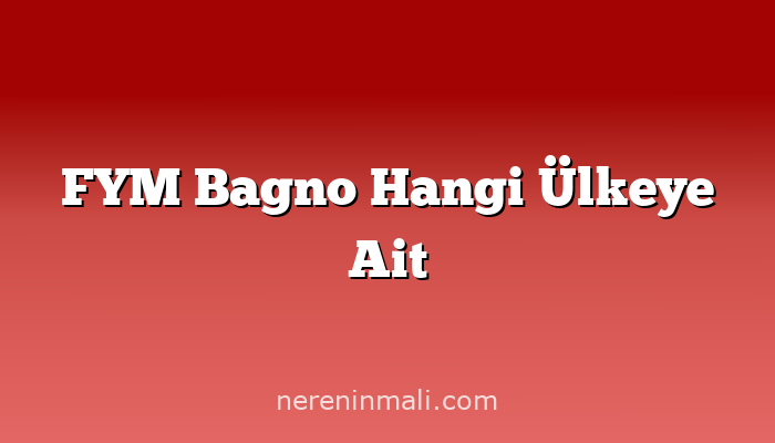 FYM Bagno Hangi Ülkeye Ait