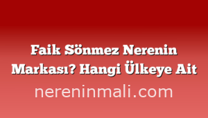 Faik Sönmez Nerenin Markası? Hangi Ülkeye Ait