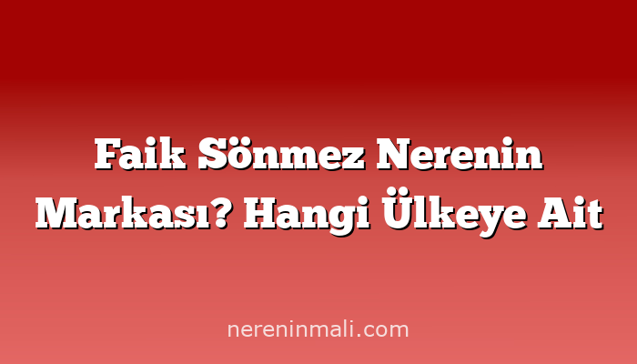 Faik Sönmez Nerenin Markası? Hangi Ülkeye Ait