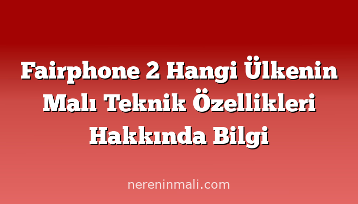 Fairphone 2 Hangi Ülkenin Malı Teknik Özellikleri Hakkında Bilgi