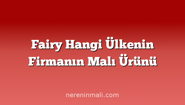 Fairy Hangi Ülkenin Firmanın Malı Ürünü