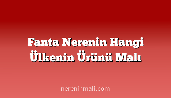 Fanta Nerenin Hangi Ülkenin Ürünü Malı