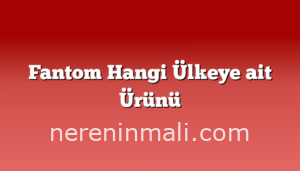 Fantom Hangi Ülkeye ait Ürünü