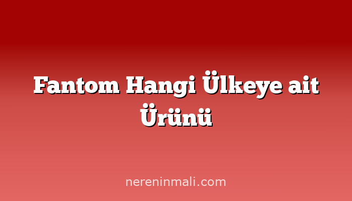 Fantom Hangi Ülkeye ait Ürünü