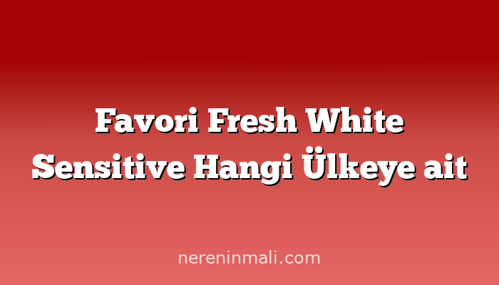 Favori Fresh White Sensitive Hangi Ülkeye ait