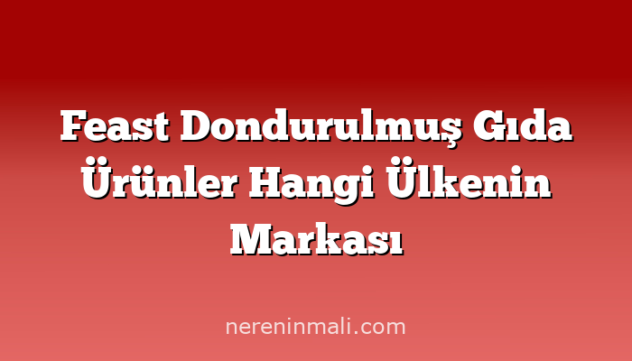 Feast Dondurulmuş Gıda Ürünler Hangi Ülkenin Markası