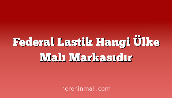 Federal Lastik Hangi Ülke Malı Markasıdır