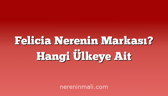 Felicia Nerenin Markası? Hangi Ülkeye Ait