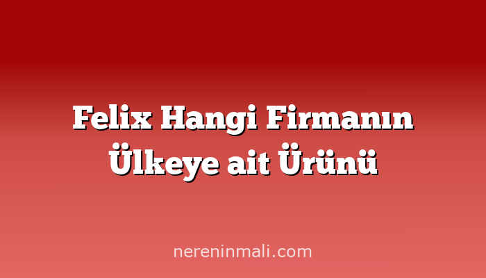 Felix Hangi Firmanın Ülkeye ait Ürünü