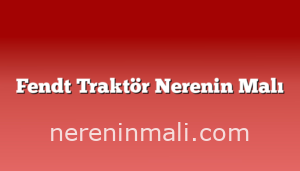 Fendt Traktör Nerenin Malı