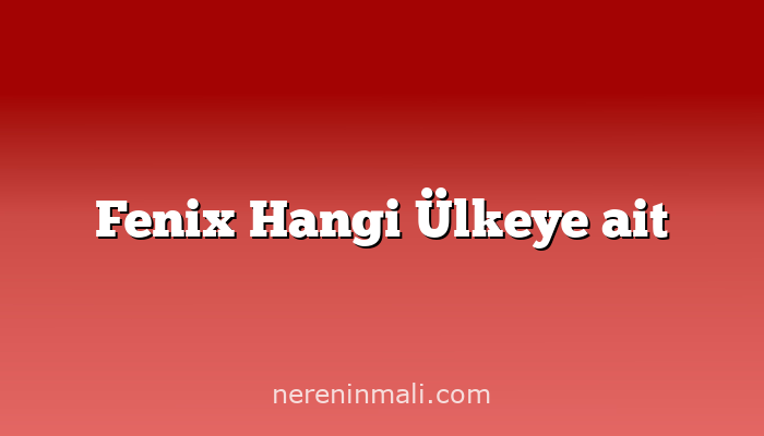 Fenix Hangi Ülkeye ait