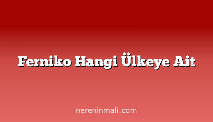 Ferniko Hangi Ülkeye Ait