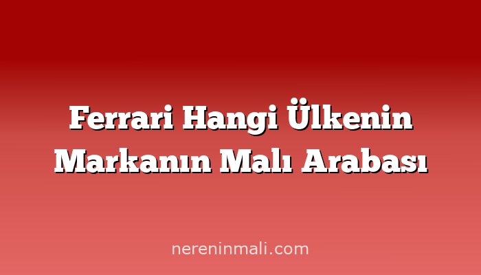 Ferrari Hangi Ülkenin Markanın Malı Arabası