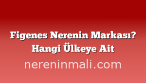 Figenes Nerenin Markası? Hangi Ülkeye Ait