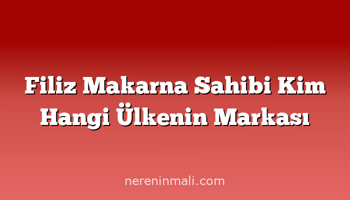 Filiz Makarna Sahibi Kim Hangi Ülkenin Markası