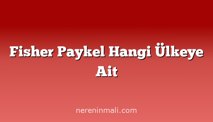 Fisher Paykel Hangi Ülkeye Ait