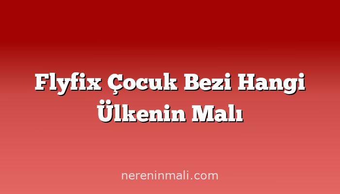 Flyfix Çocuk Bezi Hangi Ülkenin Malı