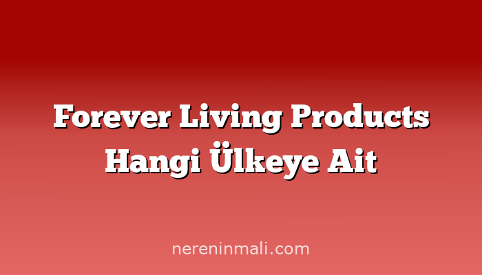 Forever Living Products Hangi Ülkeye Ait