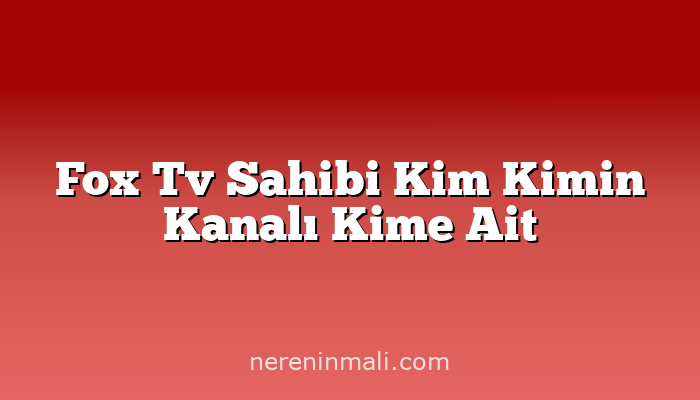 Fox Tv Sahibi Kim Kimin Kanalı Kime Ait