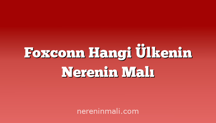 Foxconn Hangi Ülkenin Nerenin Malı