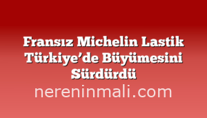 Fransız Michelin Lastik Türkiye’de Büyümesini Sürdürdü