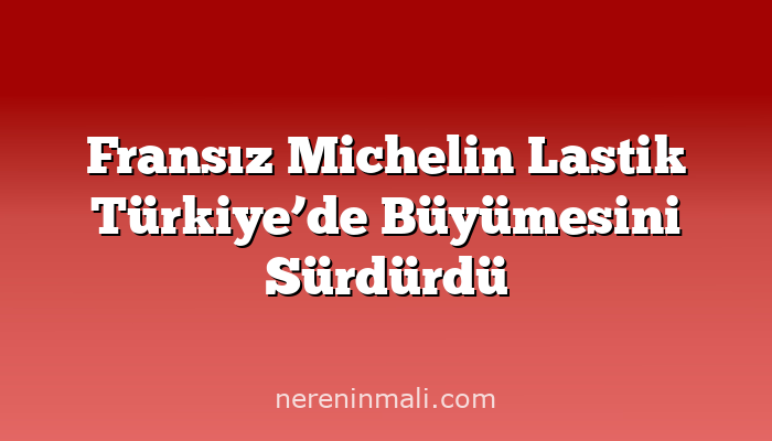 Fransız Michelin Lastik Türkiye’de Büyümesini Sürdürdü