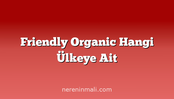 Friendly Organic Hangi Ülkeye Ait