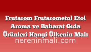 Frutarom Frutarometol Etol Aroma ve Baharat Gıda Ürünleri Hangi Ülkenin Malı