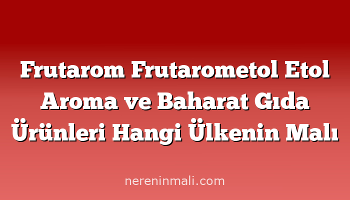 Frutarom Frutarometol Etol Aroma ve Baharat Gıda Ürünleri Hangi Ülkenin Malı