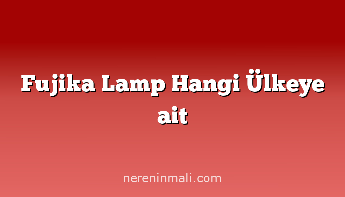 Fujika Lamp Hangi Ülkeye ait