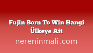 Fujin Born To Win Hangi Ülkeye Ait