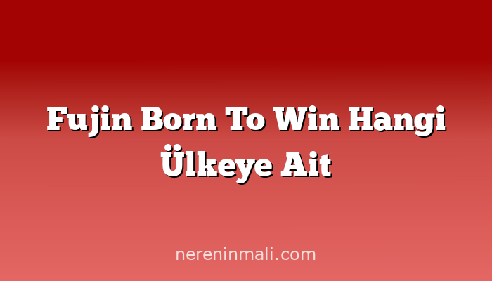 Fujin Born To Win Hangi Ülkeye Ait