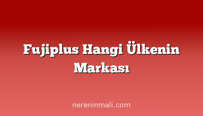 Fujiplus Hangi Ülkenin Markası