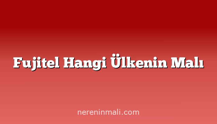 Fujitel Hangi Ülkenin Malı