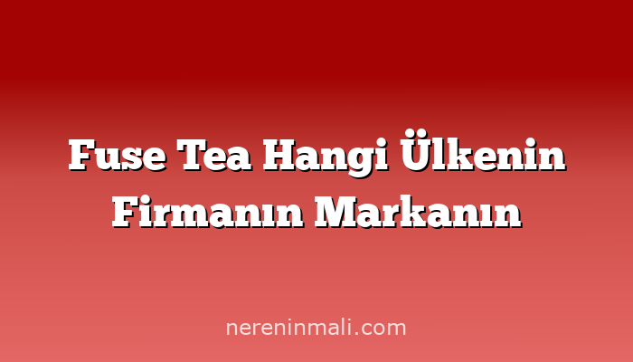 Fuse Tea Hangi Ülkenin Firmanın Markanın