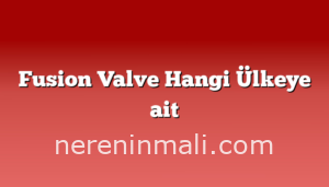 Fusion Valve Hangi Ülkeye ait