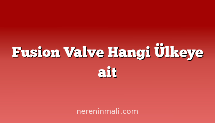 Fusion Valve Hangi Ülkeye ait