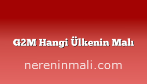 G2M Hangi Ülkenin Malı