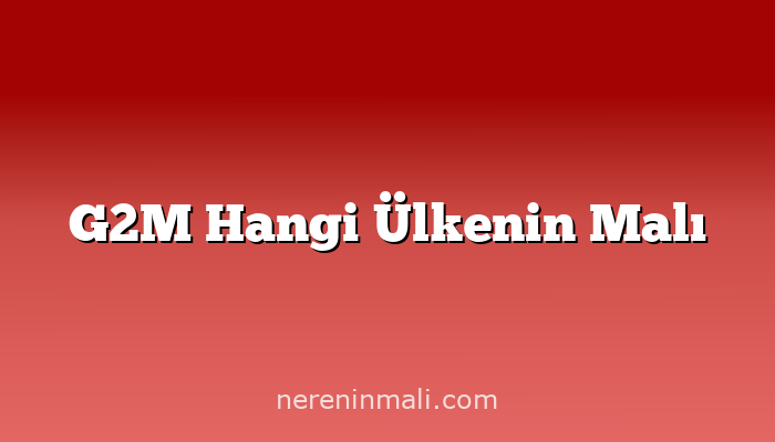 G2M Hangi Ülkenin Malı
