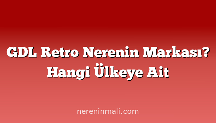 GDL Retro Nerenin Markası? Hangi Ülkeye Ait