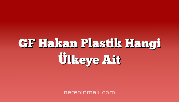 GF Hakan Plastik Hangi Ülkeye Ait