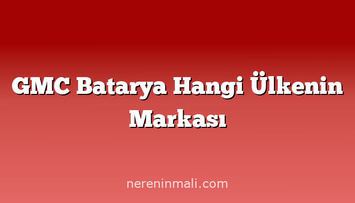 GMC Batarya Hangi Ülkenin Markası